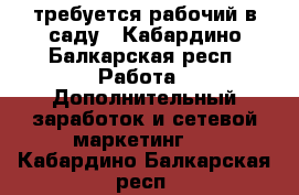 требуется рабочий в саду - Кабардино-Балкарская респ. Работа » Дополнительный заработок и сетевой маркетинг   . Кабардино-Балкарская респ.